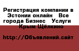 Регистрация компании в Эстонии онлайн - Все города Бизнес » Услуги   . Крым,Щёлкино